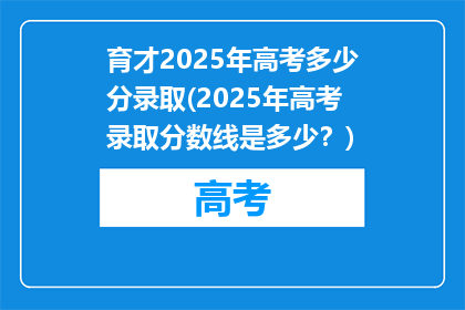 育才2025年高考多少分录取(2025年高考录取分数线是多少？)