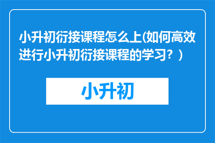 小升初衍接课程怎么上(如何高效进行小升初衍接课程的学习？)