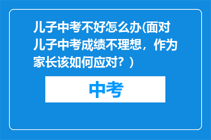 儿子中考不好怎么办(面对儿子中考成绩不理想，作为家长该如何应对？)