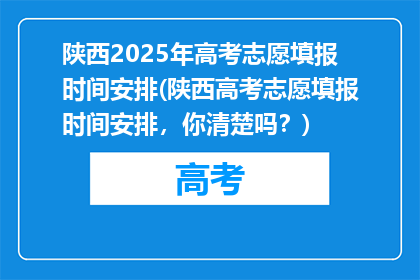 陕西2025年高考志愿填报时间安排(陕西高考志愿填报时间安排，你清楚吗？)
