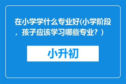 在小学学什么专业好(小学阶段，孩子应该学习哪些专业？)