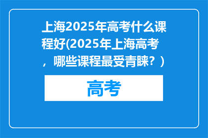 上海2025年高考什么课程好(2025年上海高考，哪些课程最受青睐？)