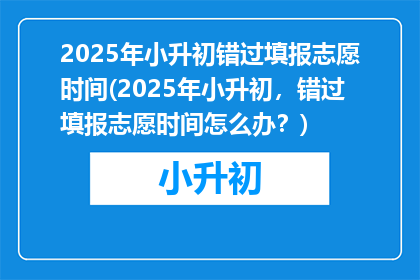 2025年小升初错过填报志愿时间(2025年小升初，错过填报志愿时间怎么办？)