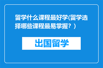 留学什么课程最好学(留学选择哪些课程最易掌握？)