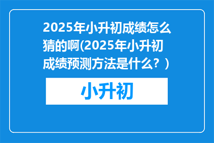 2025年小升初成绩怎么猜的啊(2025年小升初成绩预测方法是什么？)