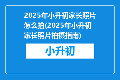 2025年小升初家长照片怎么拍(2025年小升初家长照片拍摄指南)