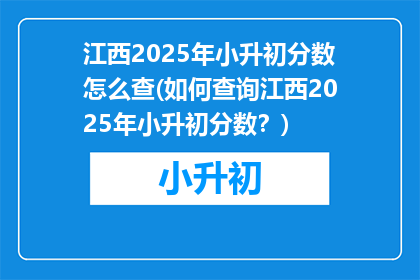 江西2025年小升初分数怎么查(如何查询江西2025年小升初分数？)