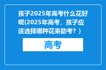 孩子2025年高考什么花好呢(2025年高考，孩子应该选择哪种花来助考？)