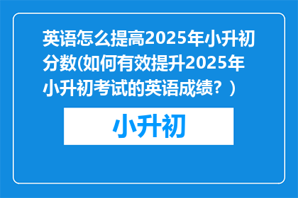 英语怎么提高2025年小升初分数(如何有效提升2025年小升初考试的英语成绩？)