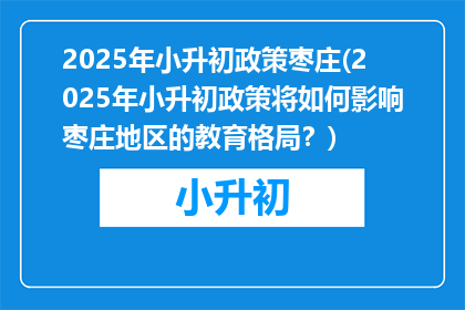 2025年小升初政策枣庄(2025年小升初政策将如何影响枣庄地区的教育格局？)