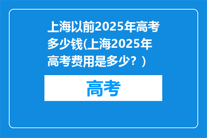 上海以前2025年高考多少钱(上海2025年高考费用是多少？)