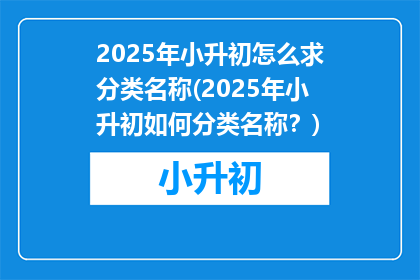 2025年小升初怎么求分类名称(2025年小升初如何分类名称？)