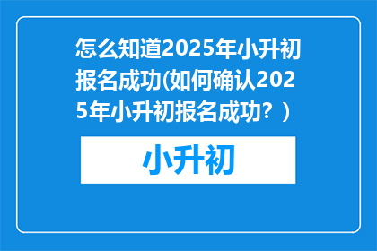 怎么知道2025年小升初报名成功(如何确认2025年小升初报名成功？)