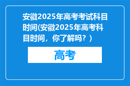 安徽2025年高考考试科目时间(安徽2025年高考科目时间，你了解吗？)