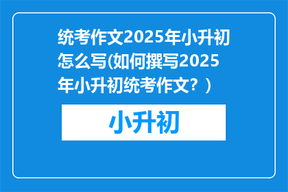 统考作文2025年小升初怎么写(如何撰写2025年小升初统考作文？)