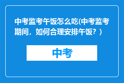 中考监考午饭怎么吃(中考监考期间，如何合理安排午饭？)