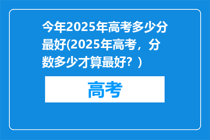 今年2025年高考多少分最好(2025年高考，分数多少才算最好？)