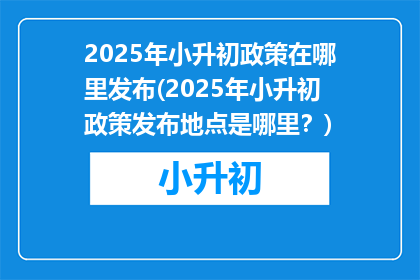 2025年小升初政策在哪里发布(2025年小升初政策发布地点是哪里？)
