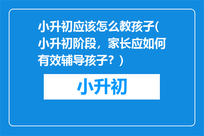 小升初应该怎么教孩子(小升初阶段，家长应如何有效辅导孩子？)