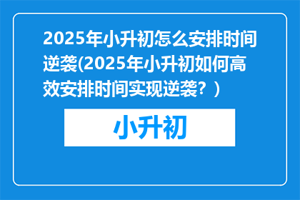 2025年小升初怎么安排时间逆袭(2025年小升初如何高效安排时间实现逆袭？)