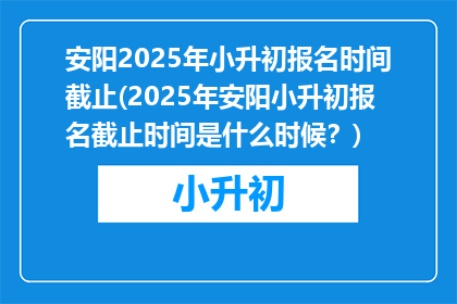 安阳2025年小升初报名时间截止(2025年安阳小升初报名截止时间是什么时候？)
