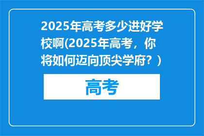 2025年高考多少进好学校啊(2025年高考，你将如何迈向顶尖学府？)