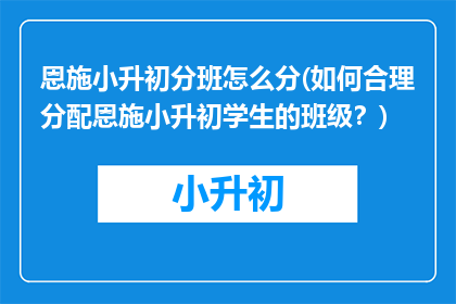 恩施小升初分班怎么分(如何合理分配恩施小升初学生的班级？)