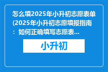 怎么填2025年小升初志愿表单(2025年小升初志愿填报指南：如何正确填写志愿表单？)
