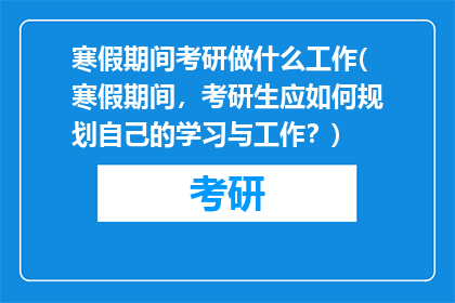 寒假期间考研做什么工作(寒假期间，考研生应如何规划自己的学习与工作？)