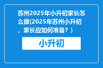 苏州2025年小升初家长怎么做(2025年苏州小升初，家长应如何准备？)