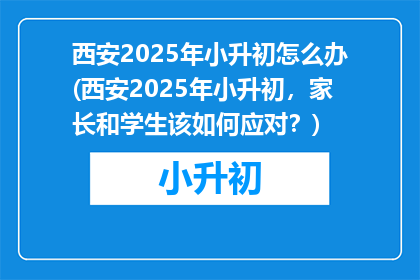 西安2025年小升初怎么办(西安2025年小升初，家长和学生该如何应对？)