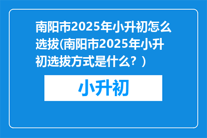 南阳市2025年小升初怎么选拔(南阳市2025年小升初选拔方式是什么？)