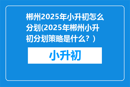 郴州2025年小升初怎么分划(2025年郴州小升初分划策略是什么？)