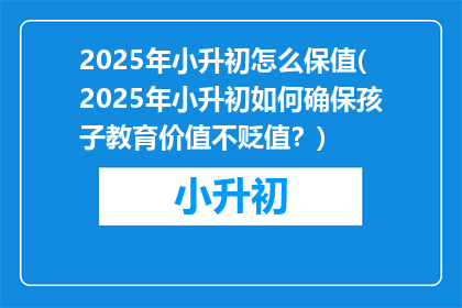 2025年小升初怎么保值(2025年小升初如何确保孩子教育价值不贬值？)