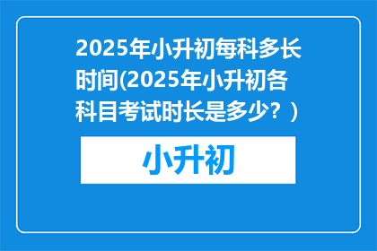 2025年小升初每科多长时间(2025年小升初各科目考试时长是多少？)
