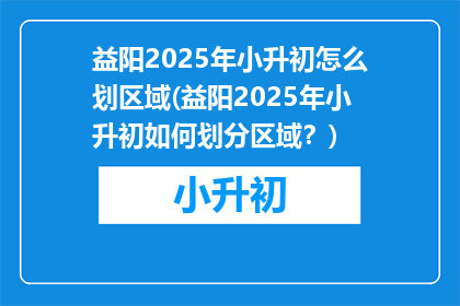 益阳2025年小升初怎么划区域(益阳2025年小升初如何划分区域？)