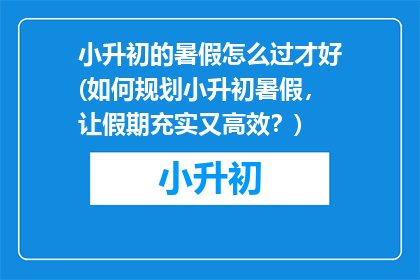 小升初的暑假怎么过才好(如何规划小升初暑假，让假期充实又高效？)