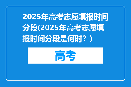 2025年高考志愿填报时间分段(2025年高考志愿填报时间分段是何时？)