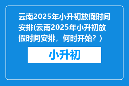 云南2025年小升初放假时间安排(云南2025年小升初放假时间安排，何时开始？)