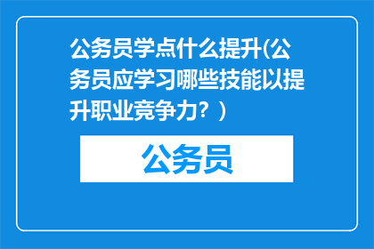 公务员学点什么提升(公务员应学习哪些技能以提升职业竞争力？)