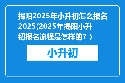 揭阳2025年小升初怎么报名2025(2025年揭阳小升初报名流程是怎样的？)