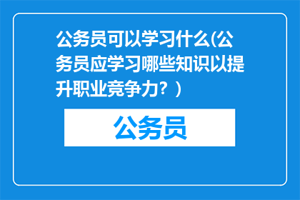 公务员可以学习什么(公务员应学习哪些知识以提升职业竞争力？)