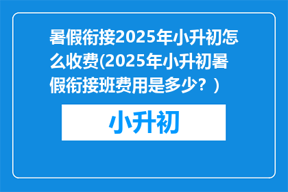 暑假衔接2025年小升初怎么收费(2025年小升初暑假衔接班费用是多少？)