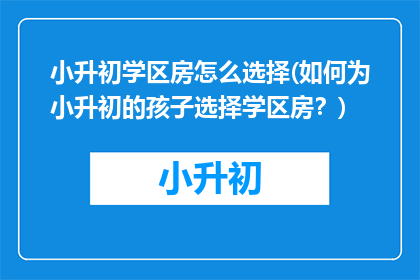 小升初学区房怎么选择(如何为小升初的孩子选择学区房？)