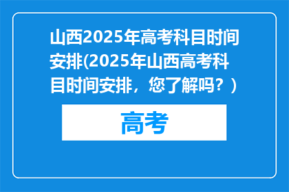 山西2025年高考科目时间安排(2025年山西高考科目时间安排，您了解吗？)