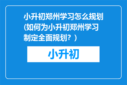 小升初郑州学习怎么规划(如何为小升初郑州学习制定全面规划？)