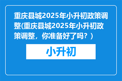 重庆县城2025年小升初政策调整(重庆县城2025年小升初政策调整，你准备好了吗？)