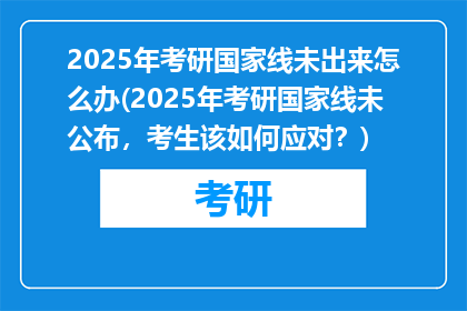 2025年考研国家线未出来怎么办(2025年考研国家线未公布，考生该如何应对？)