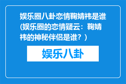 娱乐圈八卦恋情鞠婧祎是谁(娱乐圈的恋情疑云：鞠婧祎的神秘伴侣是谁？)