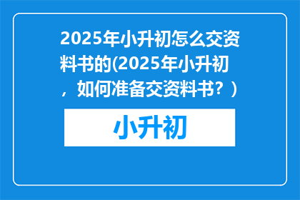2025年小升初怎么交资料书的(2025年小升初，如何准备交资料书？)